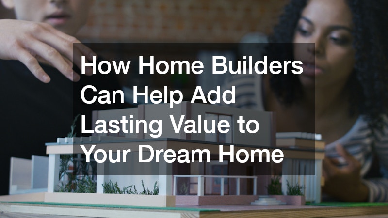 How Home Builders Can Help Add Lasting Value to Your Dream Home